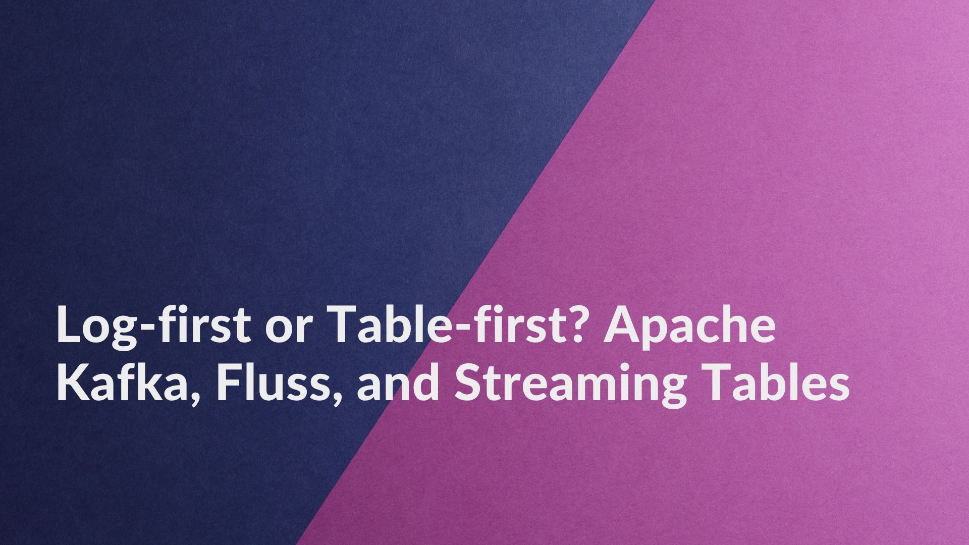 Log-first or Table-first? Apache Kafka, Fluss, and Streaming Tables